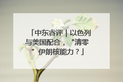 中东睿评｜以色列与美国配合，“清零”伊朗核能力？