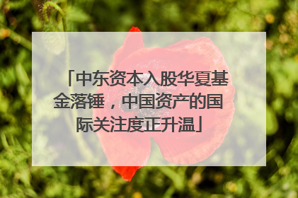 中东资本入股华夏基金落锤，中国资产的国际关注度正升温