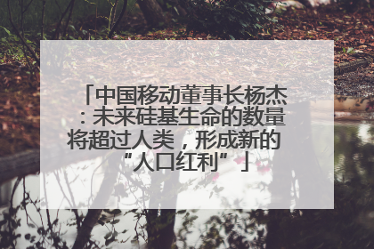 中国移动董事长杨杰：未来硅基生命的数量将超过人类，形成新的“人口红利”