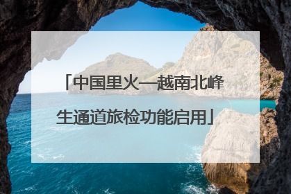 中国里火—越南北峰生通道旅检功能启用