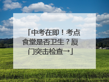中考在即！考点食堂是否卫生？厦门突击检查→