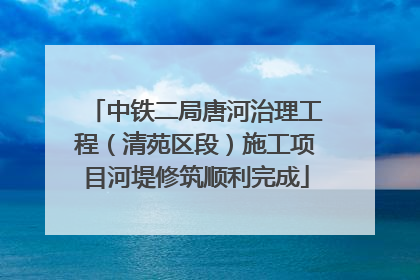 中铁二局唐河治理工程（清苑区段）施工项目河堤修筑顺利完成