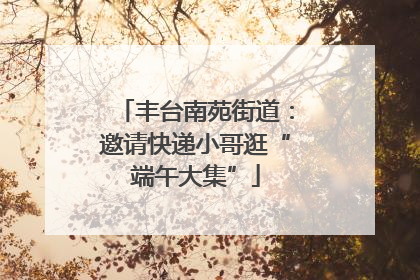 丰台南苑街道：邀请快递小哥逛“端午大集”