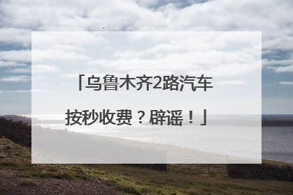 乌鲁木齐2路汽车按秒收费？辟谣！