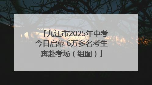 九江市2025年中考今日启幕 6万多名考生奔赴考场（组图）