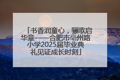 书香润童心，骊歌启华章——合肥市亳州路小学2025届毕业典礼见证成长时刻
