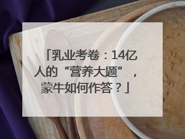 乳业考卷：14亿人的“营养大题”，蒙牛如何作答？