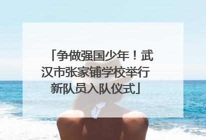 争做强国少年！武汉市张家铺学校举行新队员入队仪式