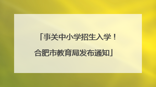 事关中小学招生入学！合肥市教育局发布通知