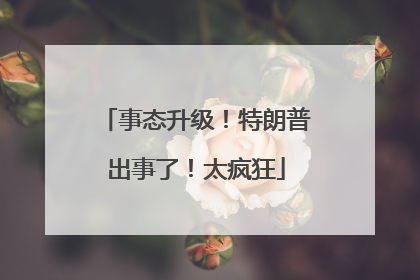 事态升级！特朗普出事了！太疯狂