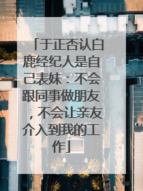 于正否认白鹿经纪人是自己表妹：不会跟同事做朋友，不会让亲友介入到我的工作