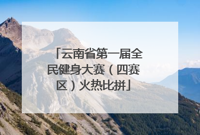 云南省第一届全民健身大赛（四赛区）火热比拼