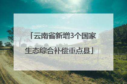 云南省新增3个国家生态综合补偿重点县