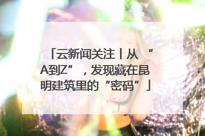云新闻关注丨从 “A到Z”，发现藏在昆明建筑里的“密码”