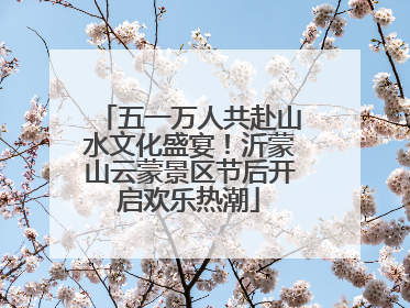 五一万人共赴山水文化盛宴！沂蒙山云蒙景区节后开启欢乐热潮