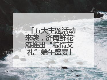 五大主题活动来袭，济南鲜花港推出“粽情艾礼”端午盛宴