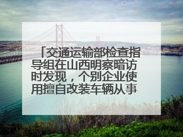 交通运输部检查指导组在山西明察暗访时发现，个别企业使用擅自改装车辆从事经营活动