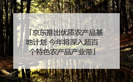 京东推出优质农产品基地计划 今年将深入超百个特色农产品产业带