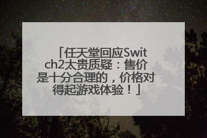 任天堂回应Switch2太贵质疑：售价是十分合理的，价格对得起游戏体验！