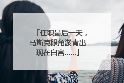 任职最后一天，马斯克眼角淤青出现在白宫……