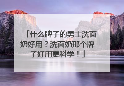 什么牌子的男士洗面奶好用？洗面奶那个牌子好用更科学！