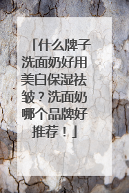 什么牌子洗面奶好用美白保湿祛皱？洗面奶哪个品牌好推荐！