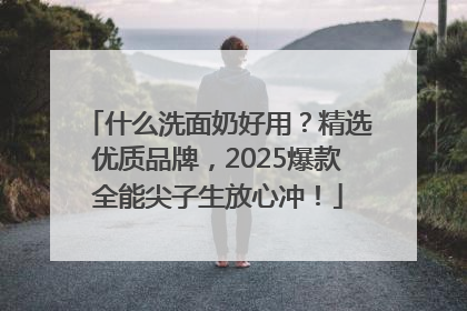 什么洗面奶好用？精选优质品牌，2025爆款全能尖子生放心冲！