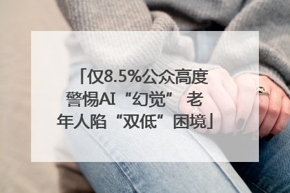 仅8.5%公众高度警惕AI“幻觉” 老年人陷“双低”困境