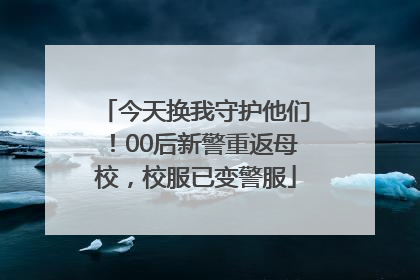 今天换我守护他们！00后新警重返母校，校服已变警服