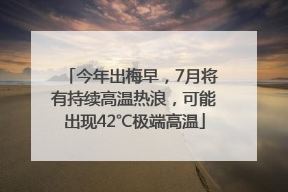 今年出梅早，7月将有持续高温热浪，可能出现42℃极端高温
