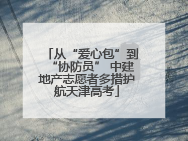 从“爱心包”到“协防员” 中建地产志愿者多措护航天津高考