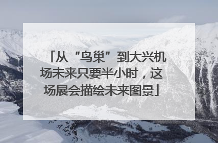 从“鸟巢”到大兴机场未来只要半小时，这场展会描绘未来图景