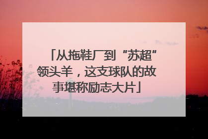 从拖鞋厂到“苏超”领头羊，这支球队的故事堪称励志大片