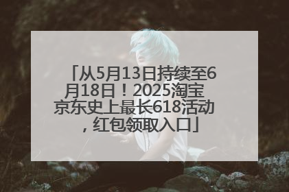 从5月13日持续至6月18日！2025淘宝京东史上最长618活动，红包领取入口