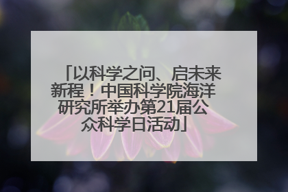 以科学之问、启未来新程！中国科学院海洋研究所举办第21届公众科学日活动