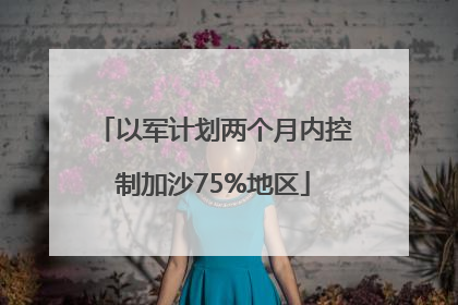 以军计划两个月内控制加沙75%地区