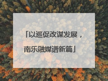 以巡促改谋发展，南乐融媒谱新篇