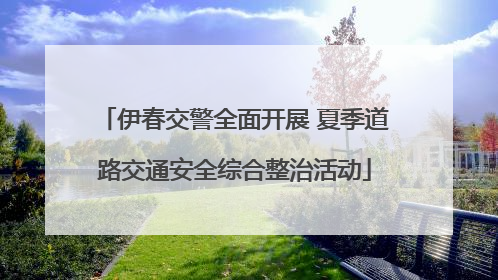 伊春交警全面开展 夏季道路交通安全综合整治活动