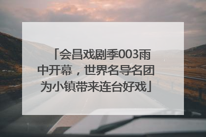 会昌戏剧季003雨中开幕，世界名导名团为小镇带来连台好戏