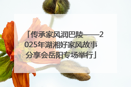 传承家风润巴陵——2025年湖湘好家风故事分享会岳阳专场举行