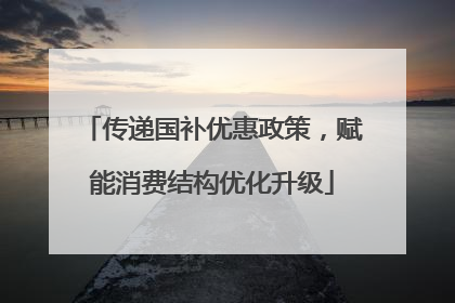 传递国补优惠政策，赋能消费结构优化升级