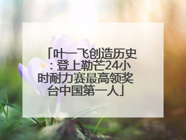叶一飞创造历史：登上勒芒24小时耐力赛最高领奖台中国第一人