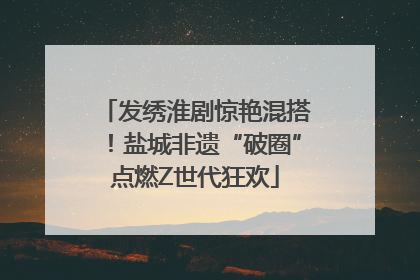 发绣淮剧惊艳混搭！盐城非遗“破圈”点燃Z世代狂欢