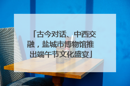 古今对话、中西交融，盐城市博物馆推出端午节文化盛宴