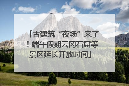古建筑“夜场”来了！端午假期云冈石窟等景区延长开放时间