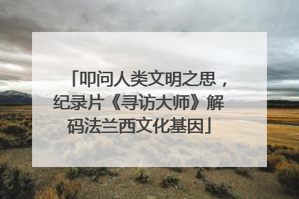 叩问人类文明之思，纪录片《寻访大师》解码法兰西文化基因