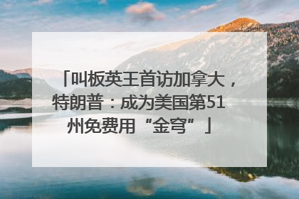 叫板英王首访加拿大，特朗普：成为美国第51州免费用“金穹”