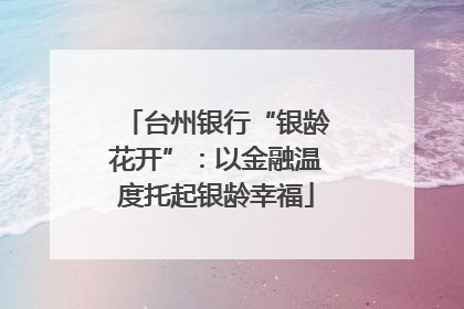 台州银行“银龄花开”：以金融温度托起银龄幸福