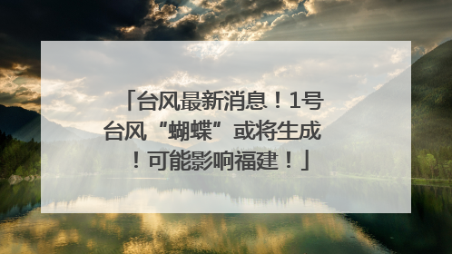 台风最新消息！1号台风“蝴蝶”或将生成！可能影响福建！