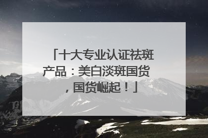十大专业认证祛斑产品：美白淡斑国货，国货崛起！